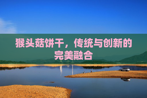 猴头菇饼干，传统与创新的完美融合