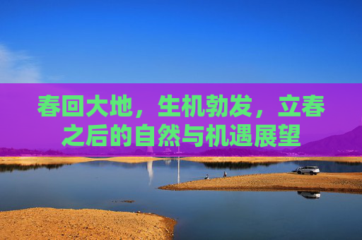 春回大地，生机勃发，立春之后的自然与机遇展望