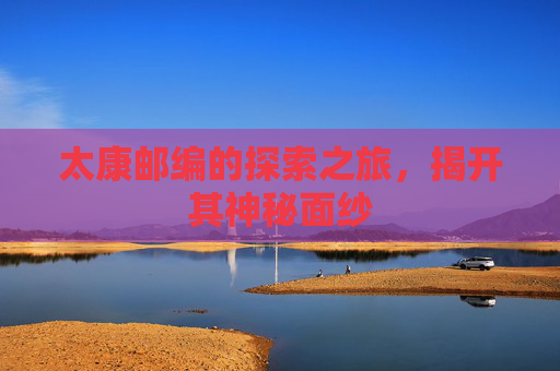 太康邮编的探索之旅,揭开其神秘面纱 太康邮编的探索之旅,揭开其神秘面纱