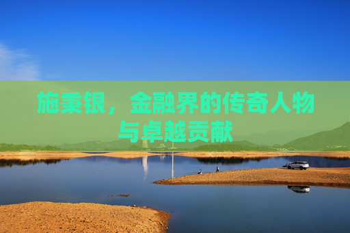 施秉银，金融界的传奇人物与卓越贡献