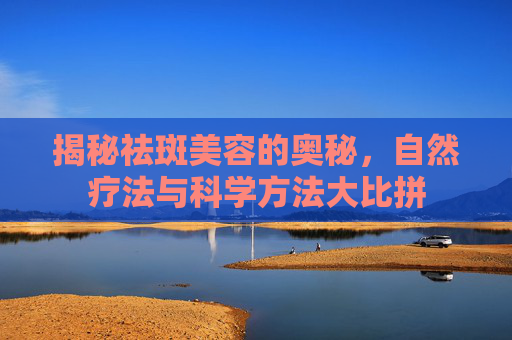 揭秘祛斑美容的奥秘，自然疗法与科学方法大比拼