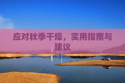 应对秋季干燥,实用指南与建议 应对秋季干燥,实用指南与建议
