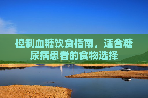控制血糖饮食指南，适合糖尿病患者的食物选择