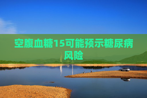 空腹血糖15可能预示糖尿病风险