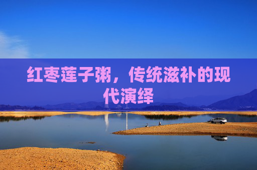 红枣莲子粥，传统滋补的现代演绎