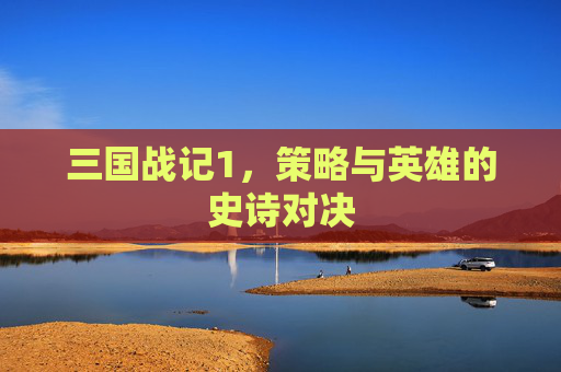 三国战记1,策略与英雄的史诗对决 三国战记1,策略与英雄的史诗对决