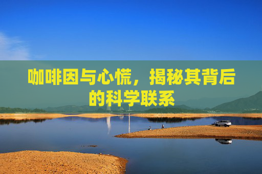 咖啡因与心慌,揭秘其背后的科学联系 咖啡因与心慌,揭秘其背后的科学联系