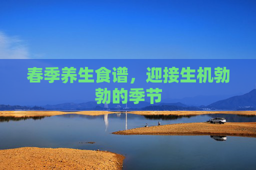 春季养生食谱,迎接生机勃勃的季节 春季养生食谱,迎接生机勃勃的季节