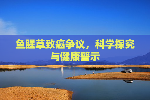 鱼腥草致癌争议,科学探究与健康警示 鱼腥草致癌争议,科学探究与健康警示