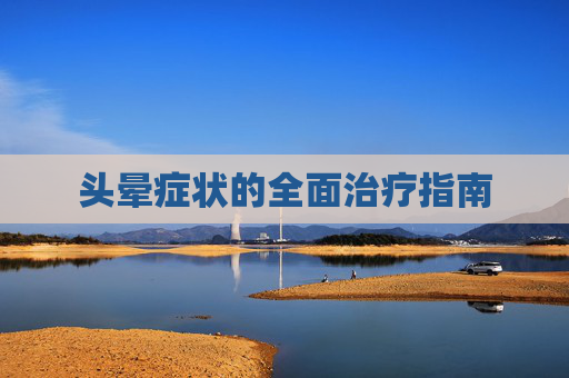 头晕症状的全面治疗指南 头晕症状的全面治疗指南