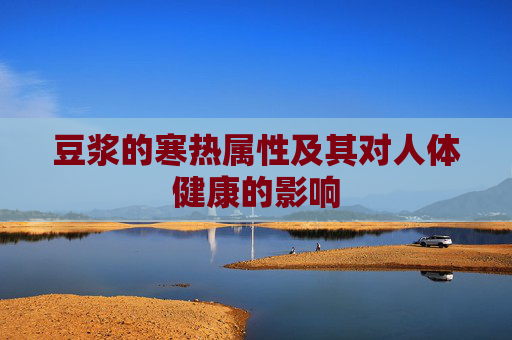 豆浆的寒热属性及其对人体健康的影响 豆浆的寒热属性及其对人体健康的影响