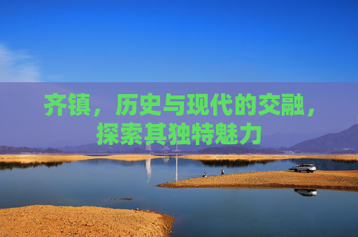 齐镇,历史与现代的交融,探索其独特魅力 齐镇,历史与现代的交融,探索其独特魅力