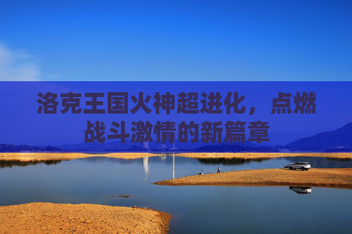 洛克王国火神超进化，点燃战斗激情的新篇章