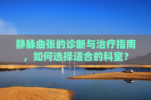 静脉曲张的诊断与治疗指南,如何选择适合的科室? 静脉曲张的诊断与治疗指南,如何选择适合的科室?