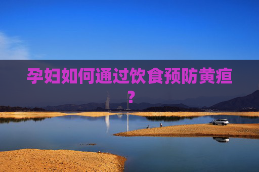 孕妇如何通过饮食预防黄疸? 孕妇如何通过饮食预防黄疸?