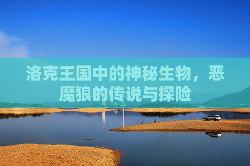 洛克王国中的神秘生物,恶魔狼的传说与探险 洛克王国中的神秘生物,恶魔狼的传说与探险