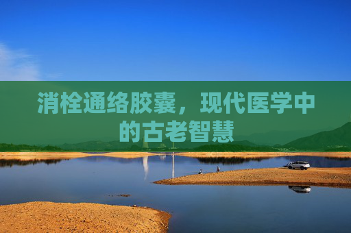 消栓通络胶囊，现代医学中的古老智慧
