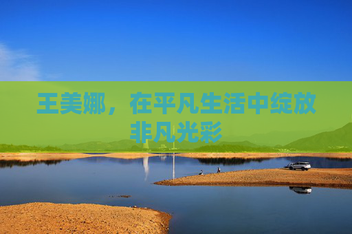 王美娜，在平凡生活中绽放非凡光彩