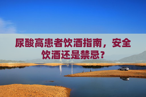 尿酸高患者饮酒指南,安全饮酒还是禁忌? 尿酸高患者饮酒指南,安全饮酒还是禁忌?