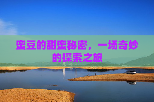 蜜豆的甜蜜秘密,一场奇妙的探索之旅 蜜豆的甜蜜秘密,一场奇妙的探索之旅