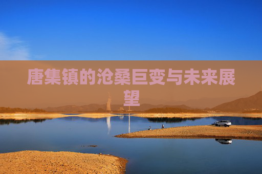 唐集镇的沧桑巨变与未来展望 唐集镇的沧桑巨变与未来展望