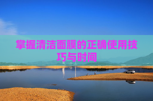 掌握清洁面膜的正确使用技巧与时间 掌握清洁面膜的正确使用技巧与时间