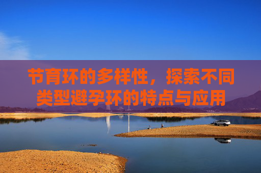 节育环的多样性,探索不同类型避孕环的特点与应用 节育环的多样性,探索不同类型避孕环的特点与应用