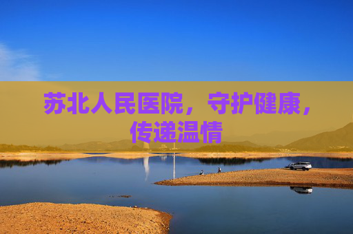 苏北人民医院,守护健康,传递温情 苏北人民医院,守护健康,传递温情