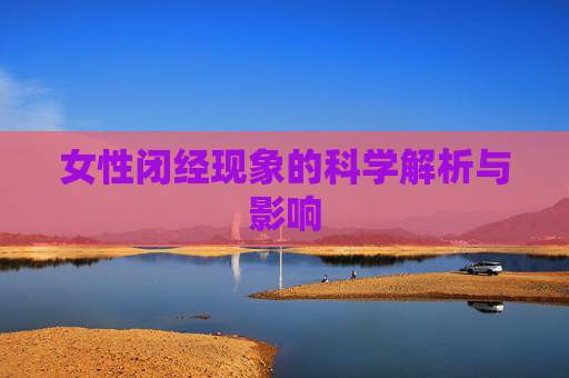 女性闭经现象的科学解析与影响 女性闭经现象的科学解析与影响