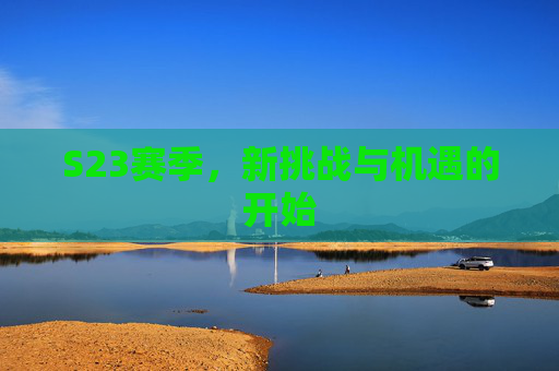S23赛季,新挑战与机遇的开始 S23赛季,新挑战与机遇的开始
