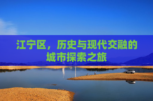 江宁区,历史与现代交融的城市探索之旅 江宁区,历史与现代交融的城市探索之旅