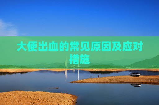 大便出血的常见原因及应对措施 大便出血的常见原因及应对措施