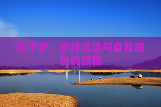 四十岁,岁月沉淀与自我成长的旅程 四十岁,岁月沉淀与自我成长的旅程