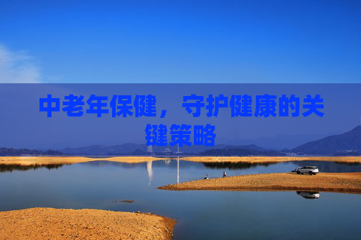 中老年保健,守护健康的关键策略 中老年保健,守护健康的关键策略