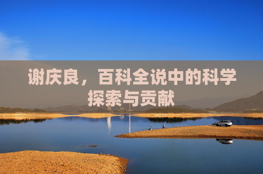 谢庆良,百科全说中的科学探索与贡献 谢庆良,百科全说中的科学探索与贡献