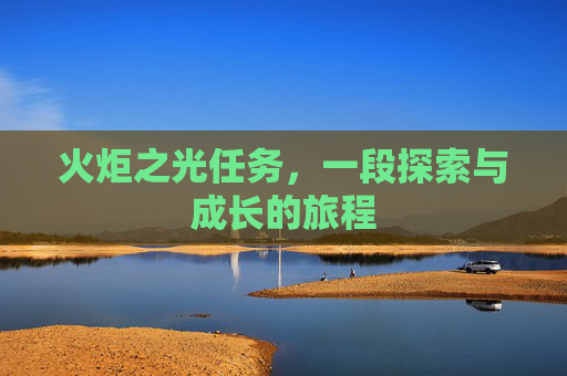 火炬之光任务,一段探索与成长的旅程 火炬之光任务,一段探索与成长的旅程