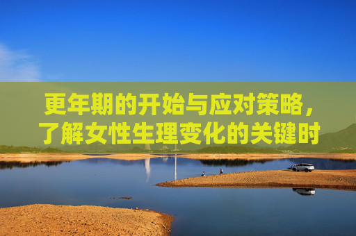 更年期的开始与应对策略，了解女性生理变化的关键时期