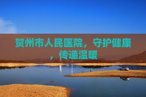 贺州市人民医院，守护健康，传递温暖