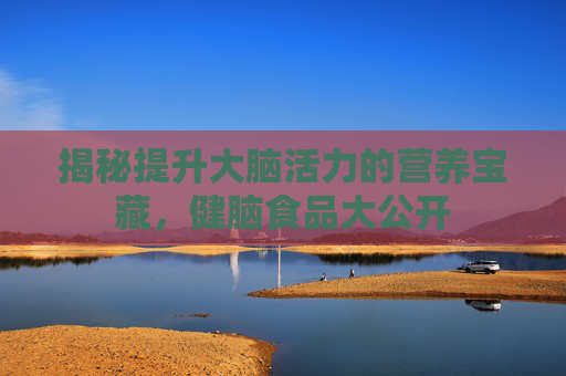 揭秘提升大脑活力的营养宝藏，健脑食品大公开