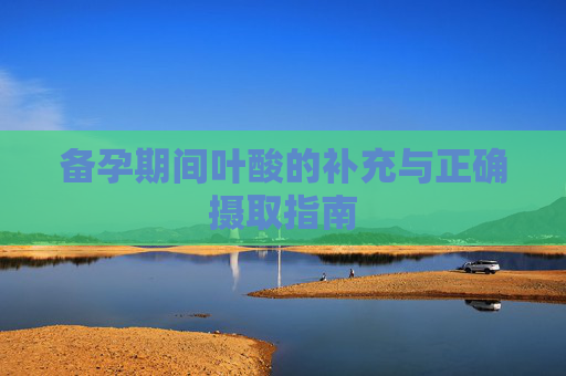 备孕期间叶酸的补充与正确摄取指南