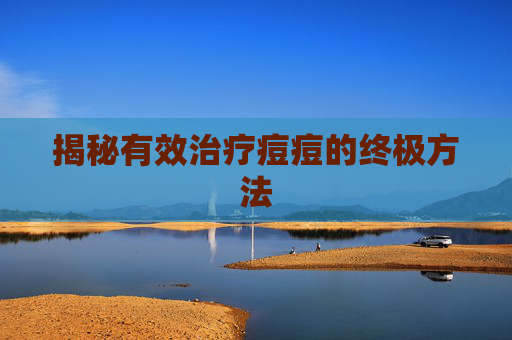揭秘有效治疗痘痘的终极方法 揭秘有效治疗痘痘的终极方法