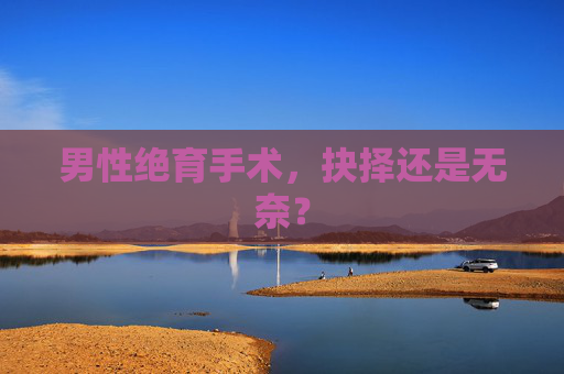 男性绝育手术，抉择还是无奈？