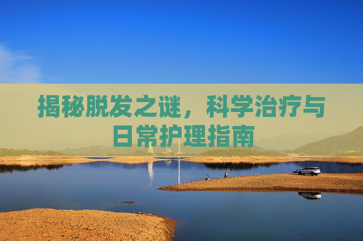 揭秘脱发之谜，科学治疗与日常护理指南