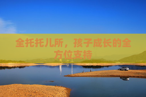 全托托儿所，孩子成长的全方位支持