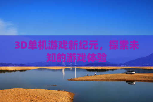 3D单机游戏新纪元,探索未知的游戏体验 3D单机游戏新纪元,探索未知的游戏体验