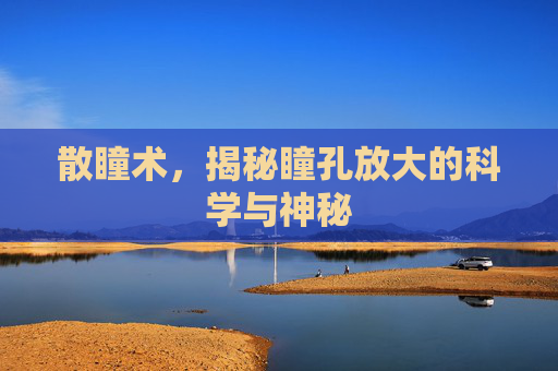 散瞳术，揭秘瞳孔放大的科学与神秘
