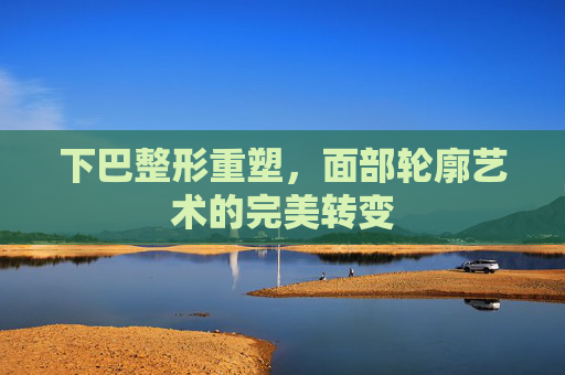 下巴整形重塑，面部轮廓艺术的完美转变