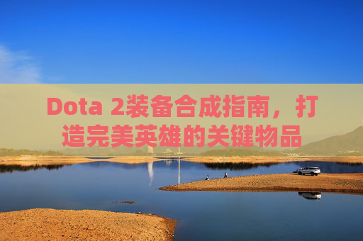 Dota 2装备合成指南，打造完美英雄的关键物品