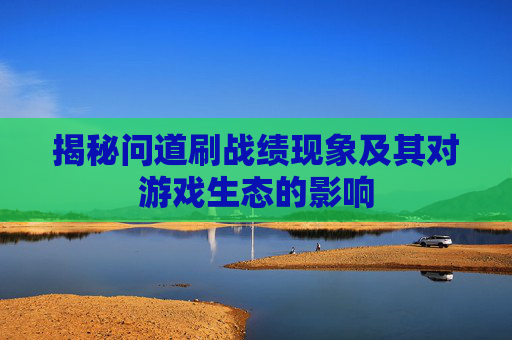 揭秘问道刷战绩现象及其对游戏生态的影响 揭秘问道刷战绩现象及其对游戏生态的影响