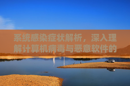 系统感染症状解析,深入理解计算机病毒与恶意软件的影响 系统感染症状解析,深入理解计算机病毒与恶意软件的影响
